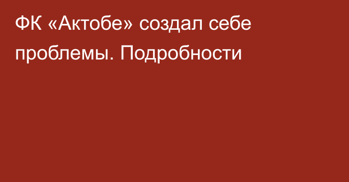 ФК «Актобе» создал себе проблемы. Подробности