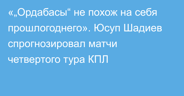 «„Ордабасы“ не похож на себя прошлогоднего». Юсуп Шадиев спрогнозировал матчи четвертого тура КПЛ