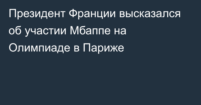 Президент Франции высказался об участии Мбаппе на Олимпиаде в Париже