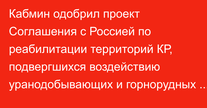 Кабмин одобрил проект Соглашения с Россией по реабилитации территорий КР, подвергшихся воздействию уранодобывающих и горнорудных производств