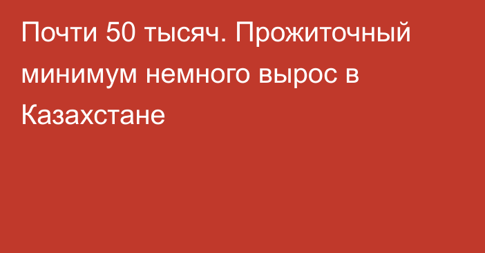 Почти 50 тысяч. Прожиточный минимум немного вырос в Казахстане