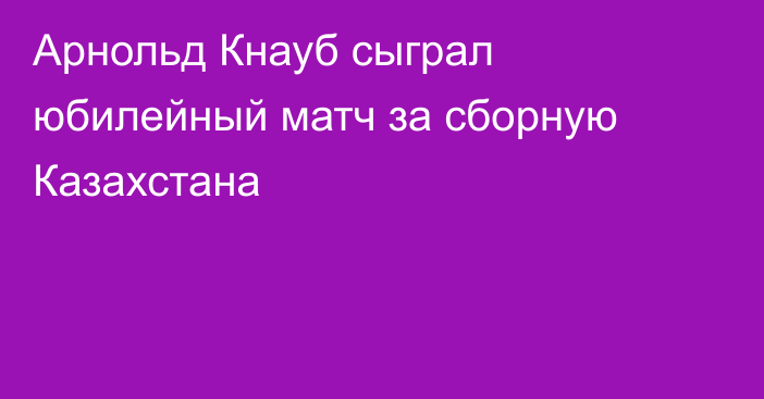 Арнольд Кнауб сыграл юбилейный матч за сборную Казахстана