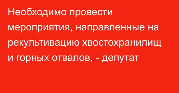 Необходимо провести мероприятия, направленные на рекультивацию хвостохранилищ и горных отвалов, - депутат