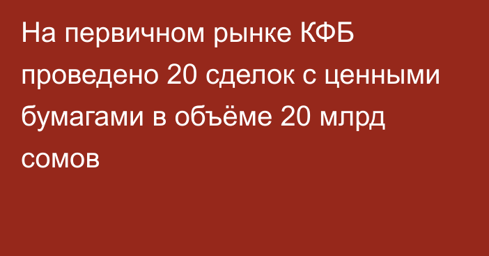 На первичном рынке КФБ проведено 20 сделок с ценными бумагами в объёме 20 млрд сомов