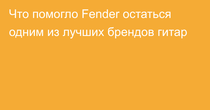 Что помогло Fender остаться одним из лучших брендов гитар