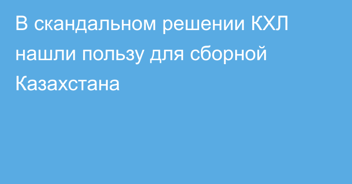 В скандальном решении КХЛ нашли пользу для сборной Казахстана