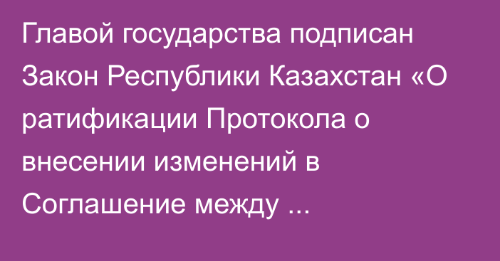 Главой государства подписан Закон Республики Казахстан «О ратификации Протокола о внесении изменений в Соглашение между Правительством Республики Казахстан и Правительством Республики Узбекистан об условиях взаимных поездок граждан  от 7 июля 2000 года»