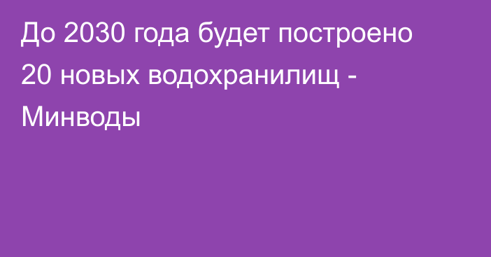 До 2030 года будет построено 20 новых водохранилищ - Минводы