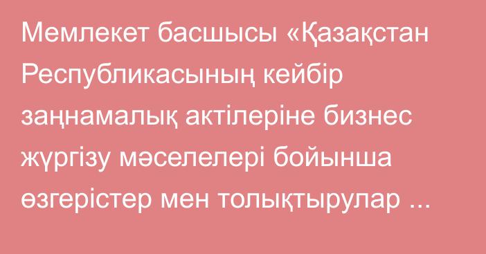 Мемлекет басшысы «Қазақстан Республикасының кейбір заңнамалық актілеріне бизнес жүргізу мәселелері бойынша өзгерістер мен толықтырулар енгізу туралы» Қазақстан Республикасының Заңына қол қойды