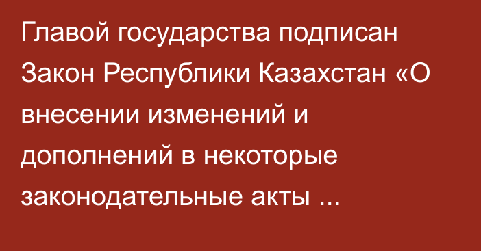 Главой государства подписан Закон Республики Казахстан «О внесении изменений и дополнений в некоторые законодательные акты Республики Казахстан по вопросам ведения бизнеса»