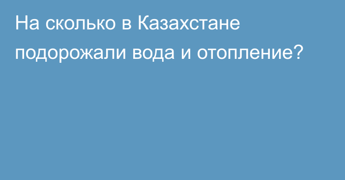 На сколько в Казахстане подорожали вода и отопление?