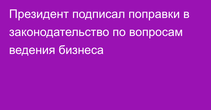 Президент подписал поправки в законодательство по вопросам ведения бизнеса