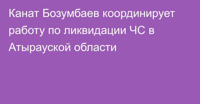 Канат Бозумбаев координирует работу по ликвидации ЧС в Атырауской области