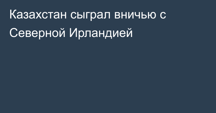 Казахстан сыграл вничью с Северной Ирландией