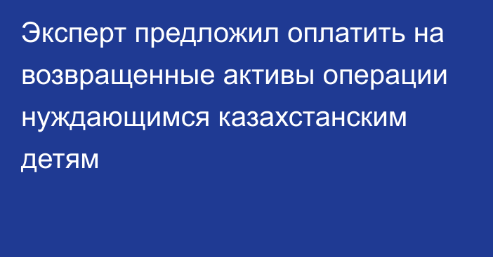 Эксперт предложил оплатить на возвращенные активы операции нуждающимся казахстанским детям