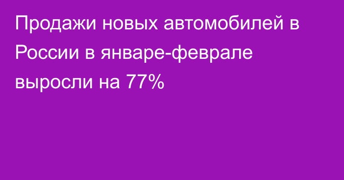 Продажи новых автомобилей в России в январе-феврале выросли на 77%