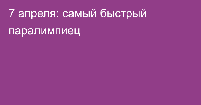 7 апреля: самый быстрый паралимпиец