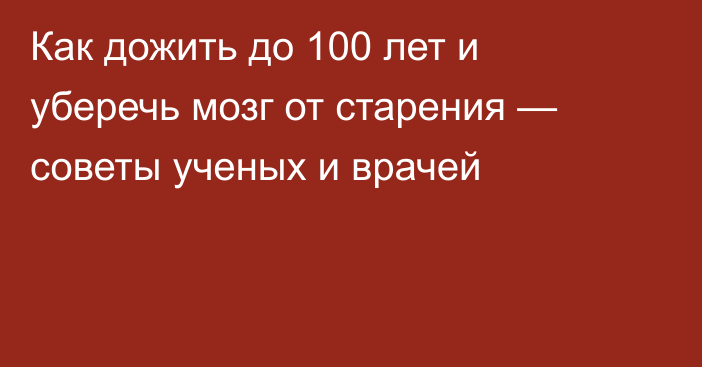 Как дожить до 100 лет и уберечь мозг от старения — советы ученых и врачей