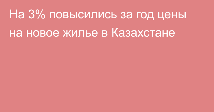 На 3% повысились за год цены на новое жилье в Казахстане