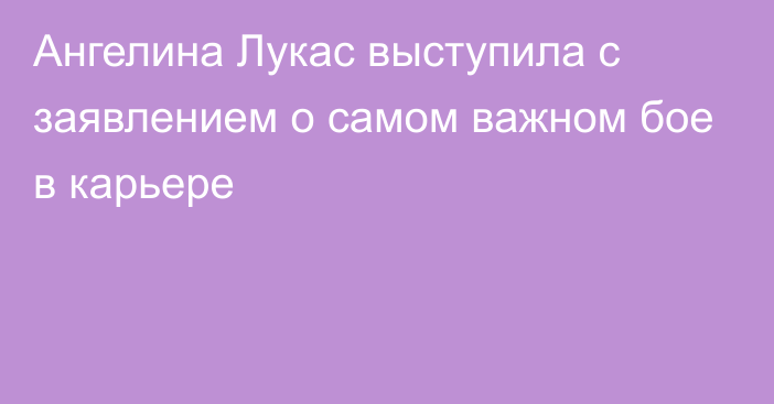 Ангелина Лукас выступила с заявлением о самом важном бое в карьере