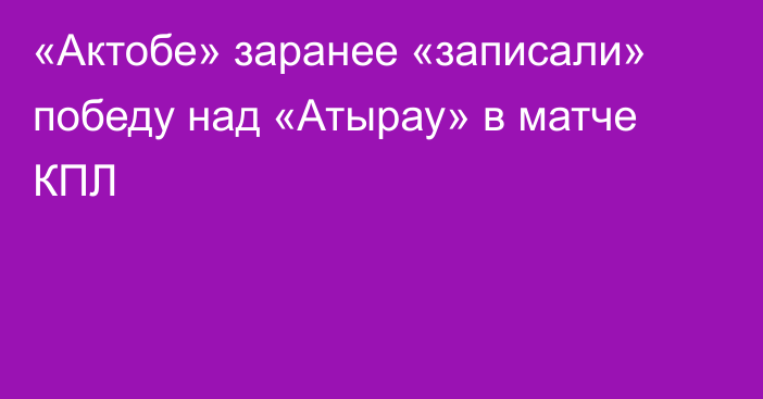 «Актобе» заранее «записали» победу над «Атырау» в матче КПЛ