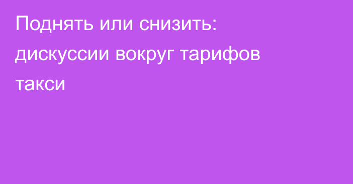 Поднять или снизить: дискуссии вокруг тарифов такси