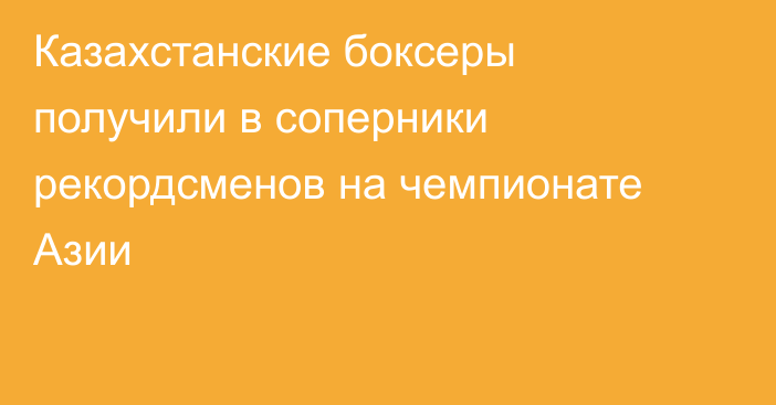 Казахстанские боксеры получили в соперники рекордсменов на чемпионате Азии