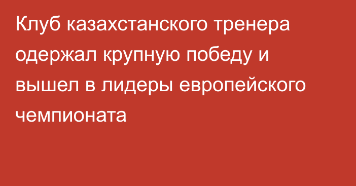 Клуб казахстанского тренера одержал крупную победу и вышел в лидеры европейского чемпионата