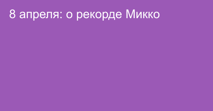 8 апреля: о рекорде Микко