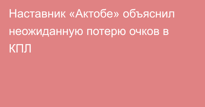 Наставник «Актобе» объяснил неожиданную потерю очков в КПЛ