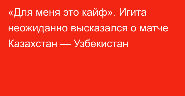 «Для меня это кайф». Игита неожиданно высказался о матче Казахстан — Узбекистан