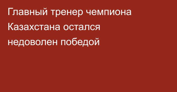 Главный тренер чемпиона Казахстана остался недоволен победой