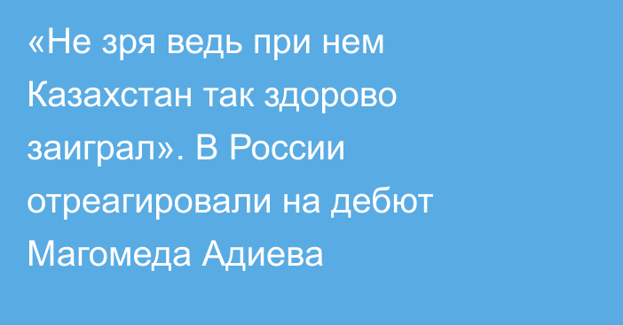 «Не зря ведь при нем Казахстан так здорово заиграл». В России отреагировали на дебют Магомеда Адиева