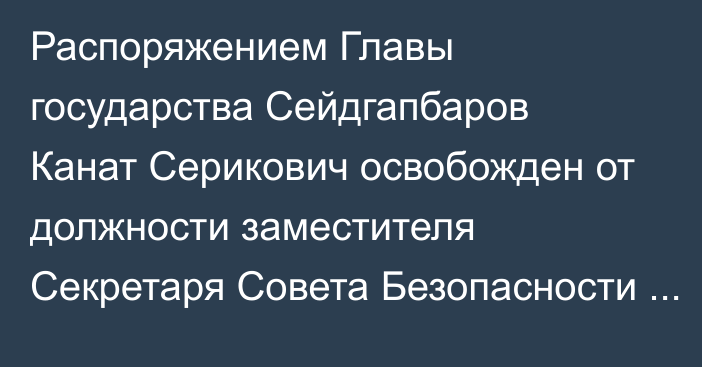 Распоряжением Главы государства Сейдгапбаров Канат Серикович освобожден от должности заместителя Секретаря Совета Безопасности Республики Казахстан