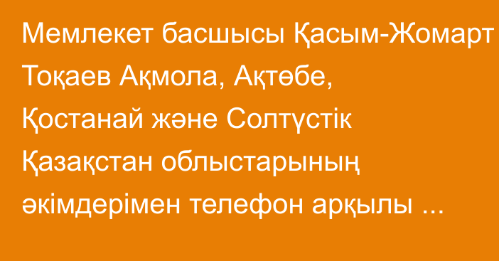 Мемлекет басшысы Қасым-Жомарт Тоқаев Ақмола, Ақтөбе, Қостанай және Солтүстік Қазақстан облыстарының әкімдерімен телефон арқылы сөйлесті