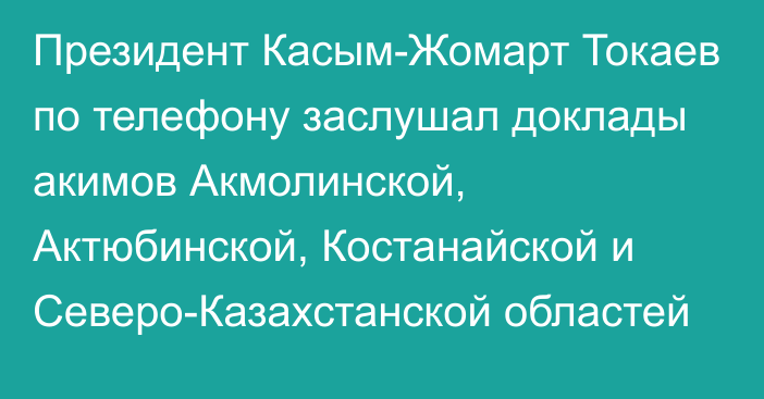 Президент Касым-Жомарт Токаев по телефону заслушал доклады акимов Акмолинской, Актюбинской, Костанайской и Северо-Казахстанской областей