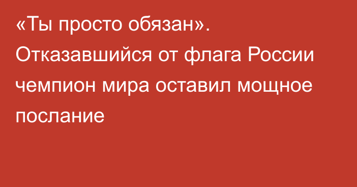 «Ты просто обязан». Отказавшийся от флага России чемпион мира оставил мощное послание