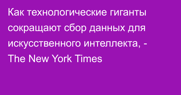 Как технологические гиганты сокращают сбор данных для искусственного интеллекта, - The New York Times