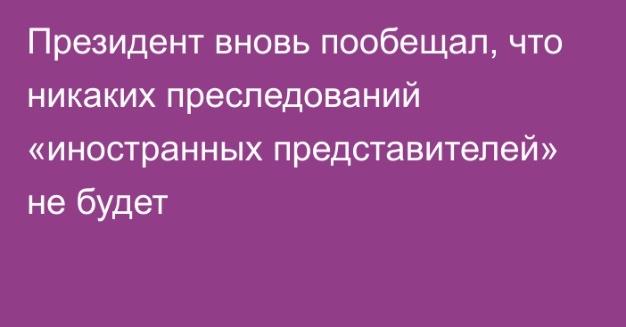 Президент вновь пообещал, что никаких преследований «иностранных представителей» не будет