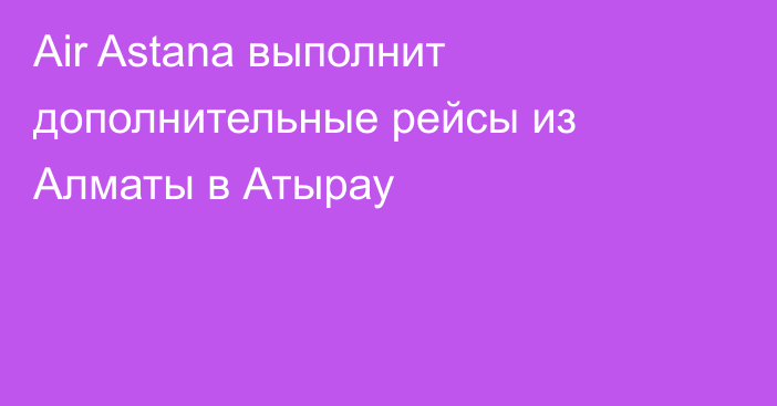 Air Astana выполнит дополнительные рейсы из Алматы в Атырау