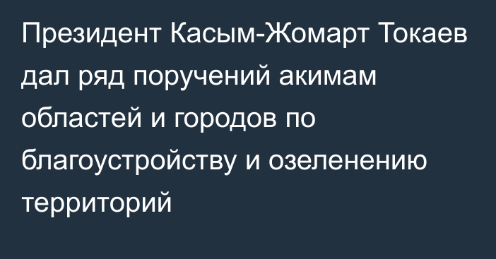 Президент Касым-Жомарт Токаев дал ряд поручений акимам областей и городов по благоустройству и озеленению территорий