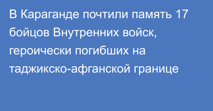 В Караганде почтили память 17 бойцов Внутренних войск, героически погибших на таджикско-афганской границе