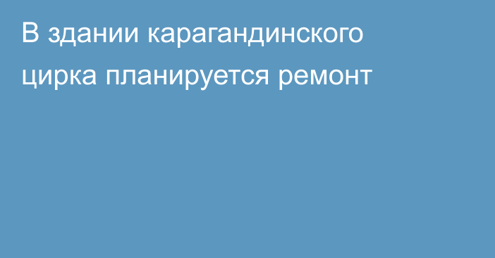 В здании карагандинского цирка планируется ремонт