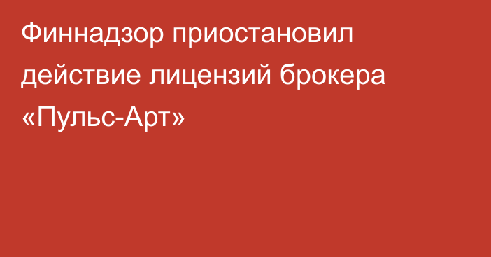 Финнадзор приостановил действие лицензий брокера «Пульс-Арт»