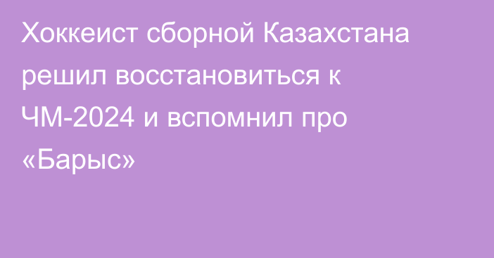 Хоккеист сборной Казахстана решил восстановиться к ЧМ-2024 и вспомнил про «Барыс»