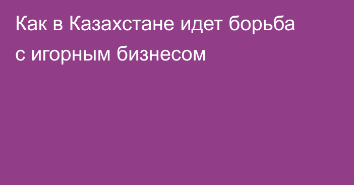 Как в Казахстане идет борьба с игорным бизнесом