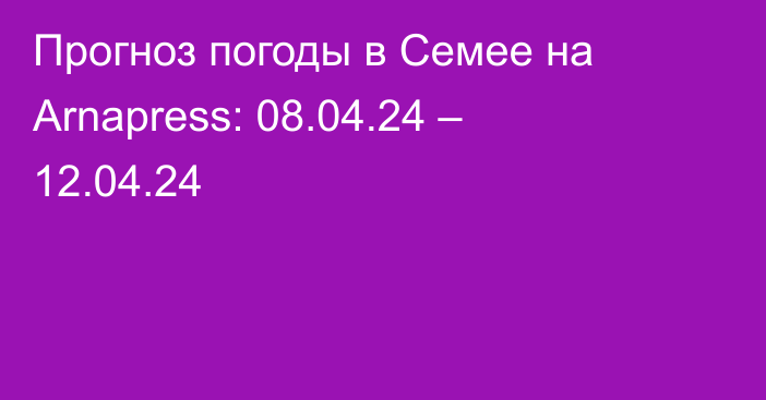 Прогноз погоды в Семее на Arnapress: 08.04.24 – 12.04.24