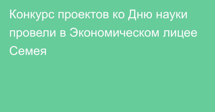 Конкурс проектов ко Дню науки провели в Экономическом лицее Семея