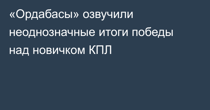 «Ордабасы» озвучили неоднозначные итоги победы над новичком КПЛ