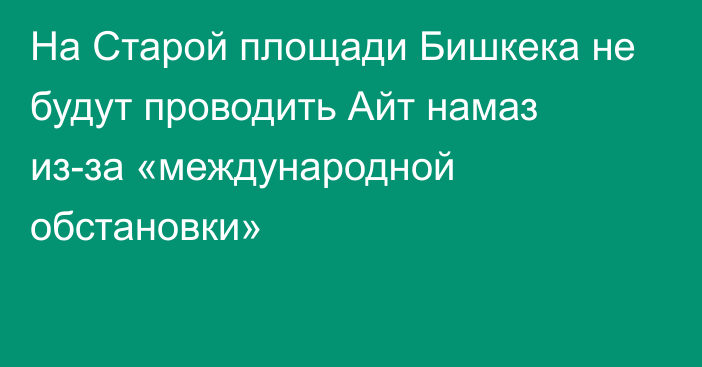 На Старой площади Бишкека не будут проводить Айт намаз из-за «международной обстановки»